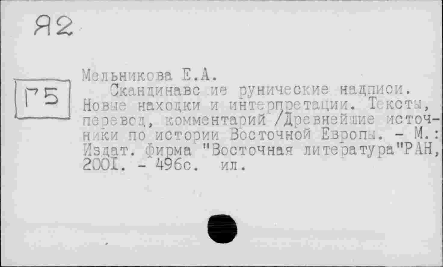 ﻿Я2
Г 5
Мельникова Е.А.
Скандинаве ие рунические надписи. Новые находки и интерпретации. Тексты, перевод, комментарий /Древнейшие источ-н ки по истории Восточной Европы. - М.: Издат. фирма "Восточная литература"?АН, 2001. - 4%с. ил.